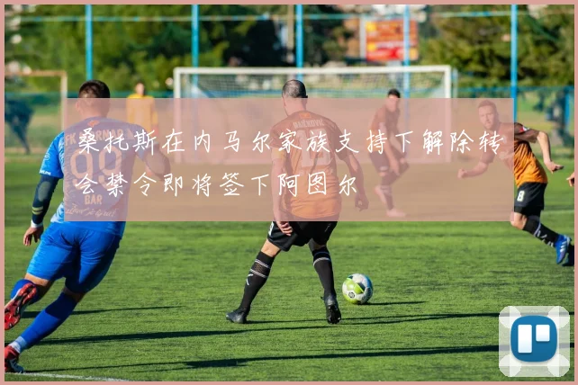 桑托斯在内马尔家族支持下解除转会禁令即将签下阿图尔