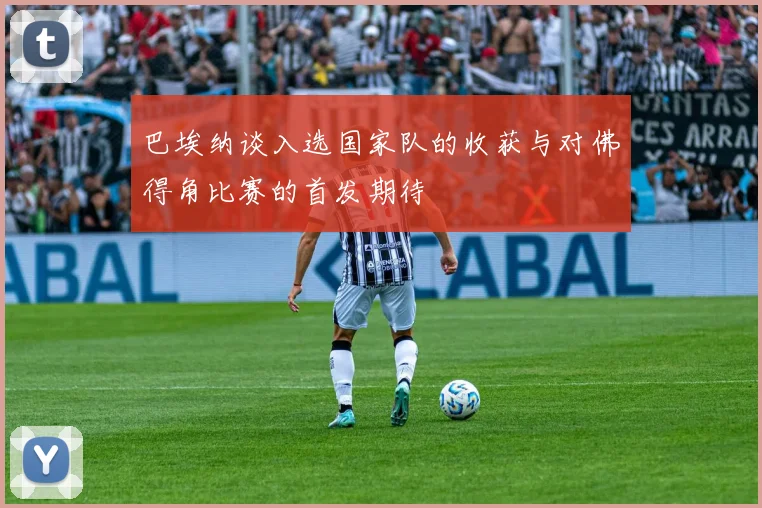 巴埃纳谈入选国家队的收获与对佛得角比赛的首发期待