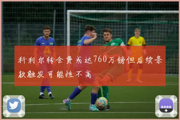 科利尔转会费或达760万镑但后续条款触发可能性不高