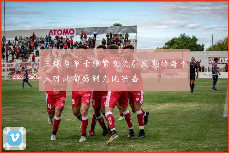 三球与华子频繁交流引发期待每个人对此都感到无比兴奋