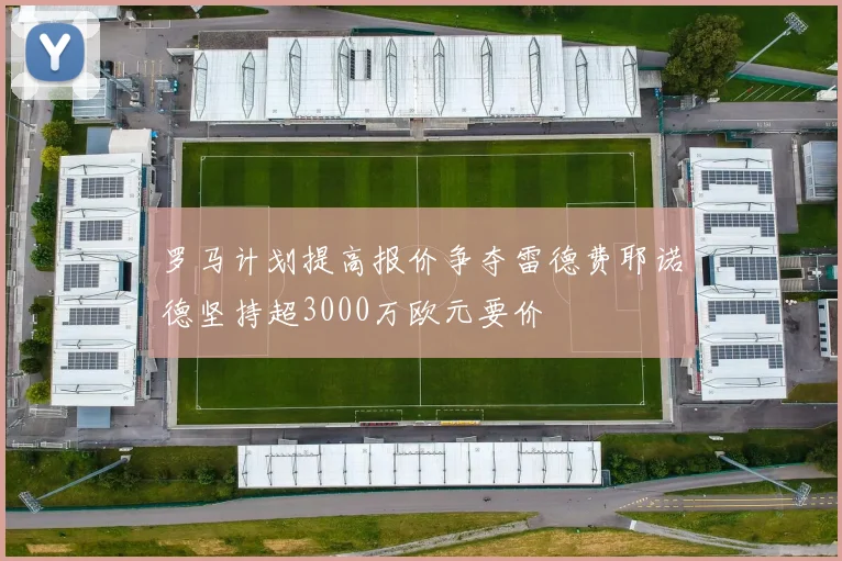 罗马计划提高报价争夺雷德费耶诺德坚持超3000万欧元要价