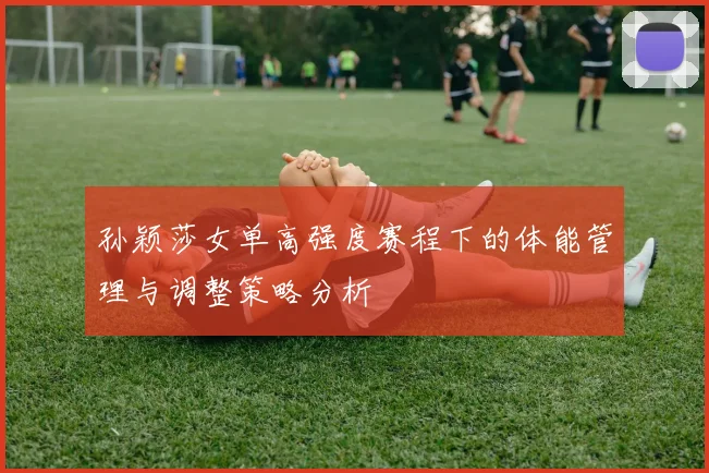 孙颖莎女单高强度赛程下的体能管理与调整策略分析