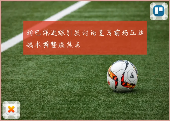 姆巴佩进球引发讨论皇马前场压迫战术调整成焦点